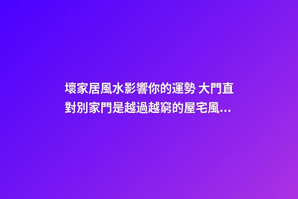 壞家居風水影響你的運勢 大門直對別家門是越過越窮的屋宅風水